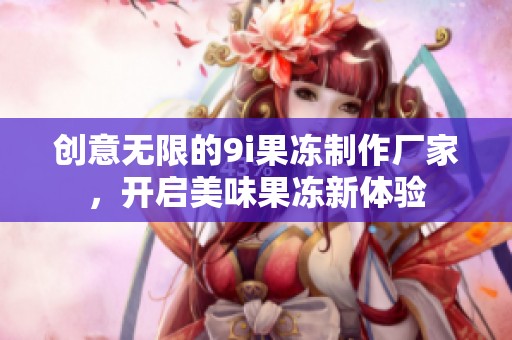 創意無限的9i果凍制作廠家，開啟美味果凍新體驗