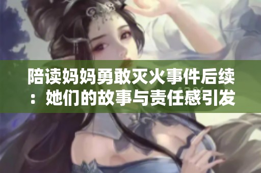 陪讀媽媽勇敢滅火事件后續(xù)：她們的故事與責(zé)任感引發(fā)關(guān)注