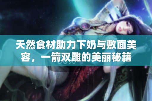 天然食材助力下奶與敷面美容，一箭雙雕的美麗秘籍