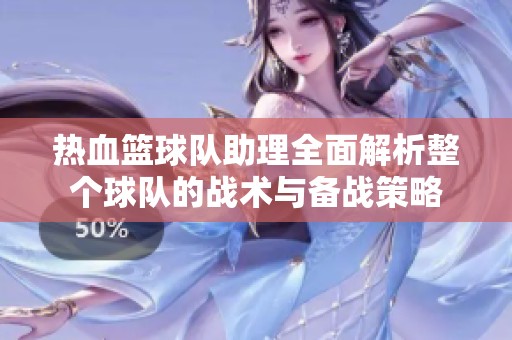 熱血籃球隊助理全面解析整個球隊的戰(zhàn)術(shù)與備戰(zhàn)策略