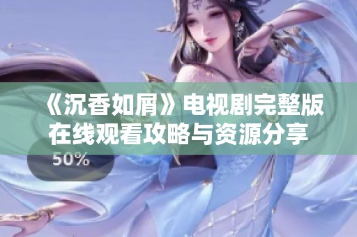 《沉香如屑》電視劇完整版在線觀看攻略與資源分享