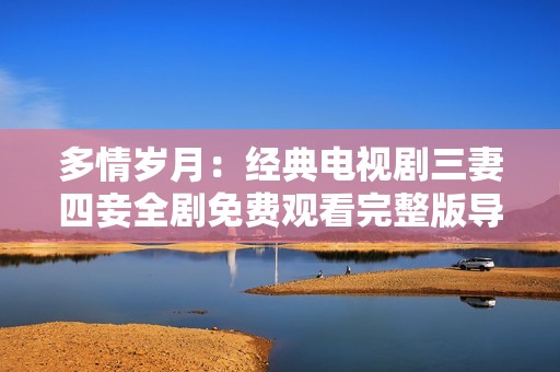 多情歲月：經典電視劇三妻四妾全劇免費觀看完整版導航