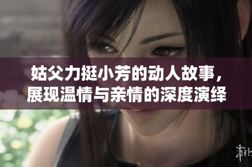 姑父力挺小芳的動人故事，展現溫情與親情的深度演繹