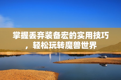 掌握丟棄裝備宏的實用技巧，輕松玩轉魔獸世界