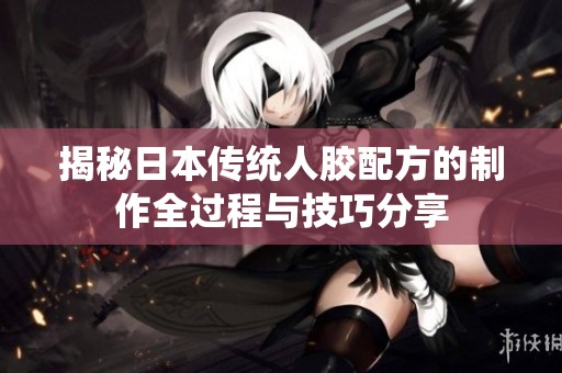 揭秘日本傳統人膠配方的制作全過程與技巧分享