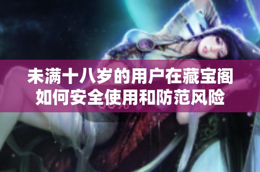 未滿十八歲的用戶在藏寶閣如何安全使用和防范風(fēng)險(xiǎn)