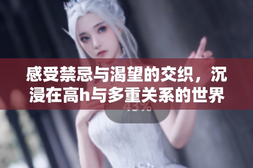 感受禁忌與渴望的交織，沉浸在高h(yuǎn)與多重關(guān)系的世界中
