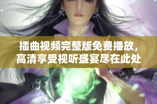 插曲視頻完整版免費播放，高清享受視聽盛宴盡在此處