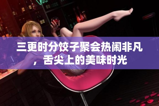 三更時分餃子聚會熱鬧非凡，舌尖上的美味時光