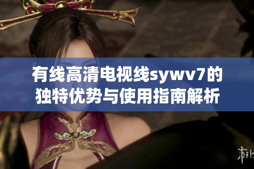 有線高清電視線sywv7的獨(dú)特優(yōu)勢與使用指南解析