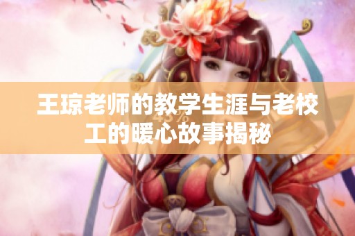 王瓊老師的教學生涯與老校工的暖心故事揭秘