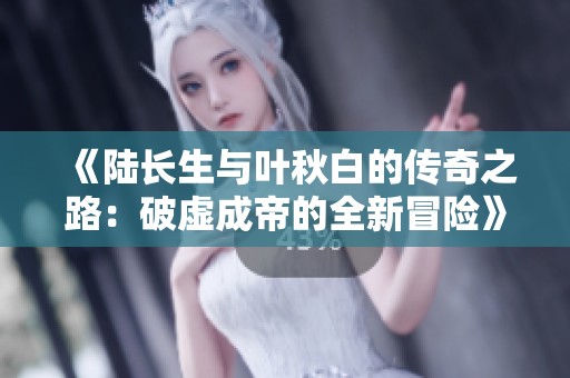 《陸長生與葉秋白的傳奇之路：破虛成帝的全新冒險》