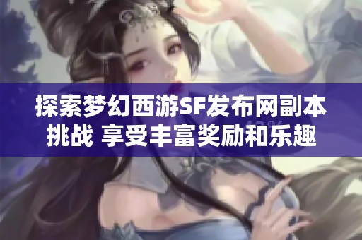 探索夢幻西游SF發布網副本挑戰 享受豐富獎勵和樂趣