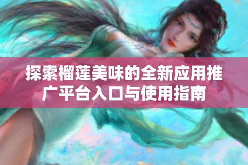 探索榴蓮美味的全新應(yīng)用推廣平臺(tái)入口與使用指南