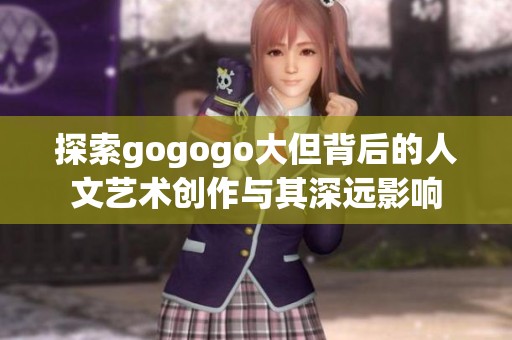 探索gogogo大但背后的人文藝術創作與其深遠影響