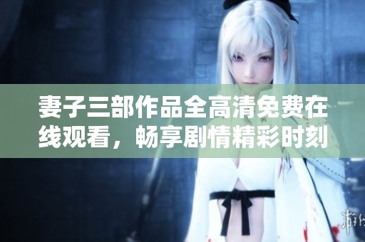 妻子三部作品全高清免費(fèi)在線觀看，暢享劇情精彩時(shí)刻