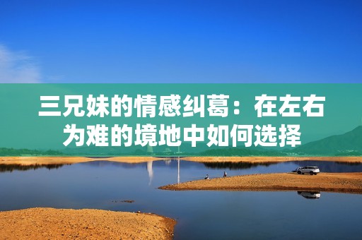 三兄妹的情感糾葛：在左右為難的境地中如何選擇