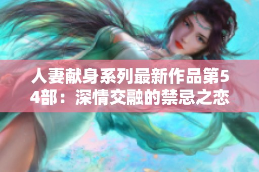 人妻獻身系列最新作品第54部：深情交融的禁忌之戀