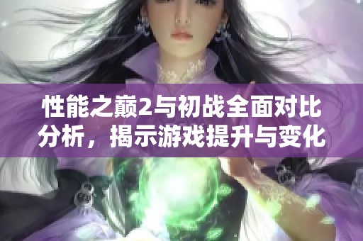 性能之巔2與初戰全面對比分析，揭示游戲提升與變化