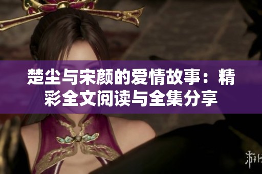 楚塵與宋顏的愛情故事：精彩全文閱讀與全集分享
