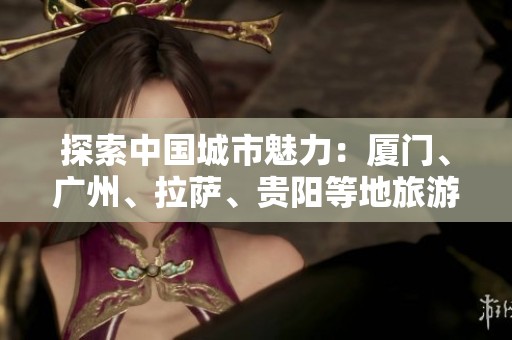 探索中國城市魅力：廈門、廣州、拉薩、貴陽等地旅游知識問答