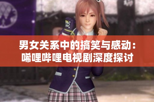 男女關系中的搞笑與感動：唏哩嗶哩電視劇深度探討