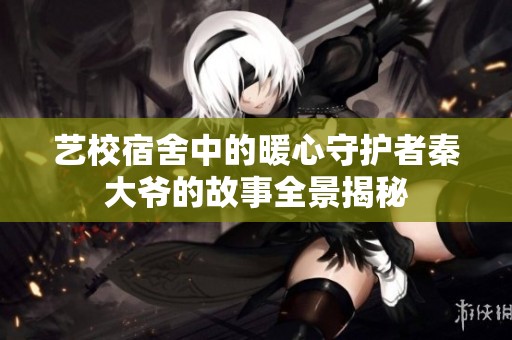 藝校宿舍中的暖心守護者秦大爺?shù)墓适氯敖颐? title=