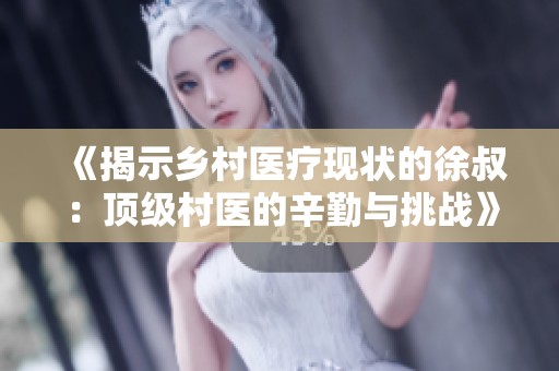 《揭示鄉村醫療現狀的徐叔：頂級村醫的辛勤與挑戰》