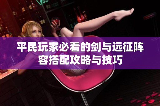 平民玩家必看的劍與遠征陣容搭配攻略與技巧