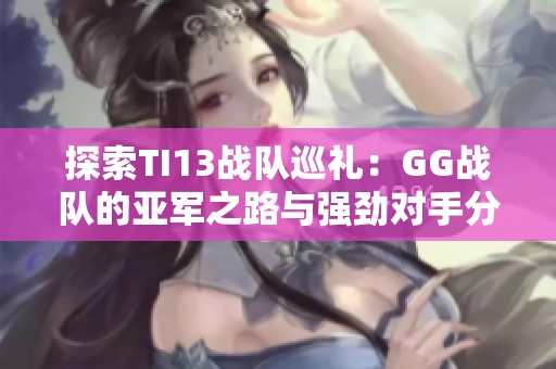 探索TI13戰隊巡禮：GG戰隊的亞軍之路與強勁對手分析
