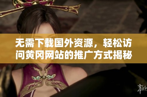 無需下載國外資源，輕松訪問黃岡網站的推廣方式揭秘