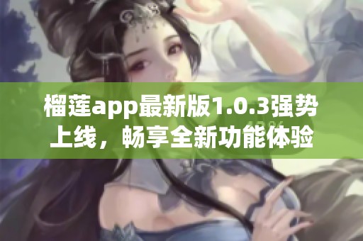 榴蓮app最新版1.0.3強勢上線，暢享全新功能體驗