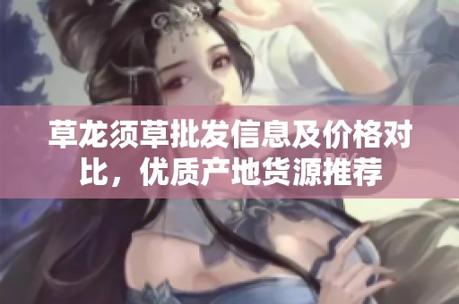 草龍須草批發信息及價格對比，優質產地貨源推薦