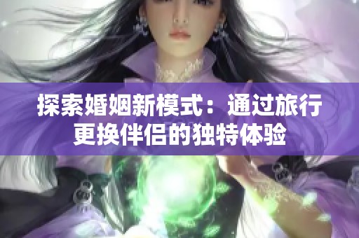 探索婚姻新模式：通過旅行更換伴侶的獨特體驗