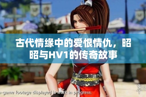 古代情緣中的愛(ài)恨情仇，昭昭與HV1的傳奇故事