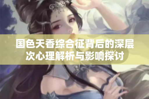 國色天香綜合征背后的深層次心理解析與影響探討