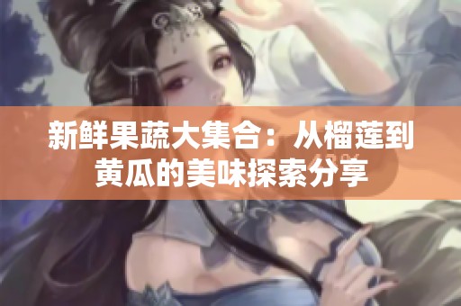 新鮮果蔬大集合：從榴蓮到黃瓜的美味探索分享