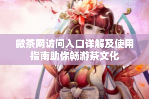 微茶網訪問入口詳解及使用指南助你暢游茶文化