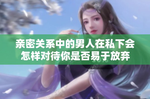 親密關系中的男人在私下會怎樣對待你是否易于放棄