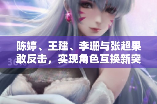 陳婷、王建、李珊與張超果敢反擊，實現角色互換新突破
