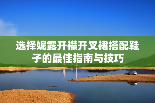 選擇妮露開襟開叉裙搭配鞋子的最佳指南與技巧