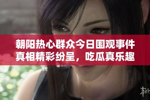 朝陽熱心群眾今日圍觀事件真相精彩紛呈，吃瓜真樂趣！