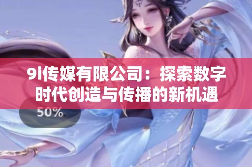 9i傳媒有限公司：探索數字時代創造與傳播的新機遇