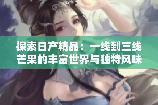 探索日產精品：一線到三線芒果的豐富世界與獨特風味