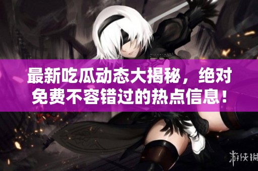 最新吃瓜動態大揭秘，絕對免費不容錯過的熱點信息！