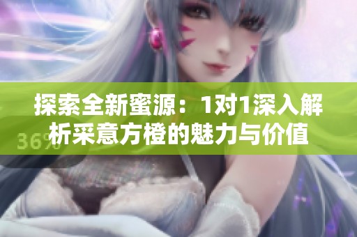 探索全新蜜源：1對(duì)1深入解析采意方橙的魅力與價(jià)值