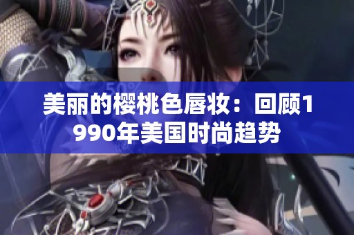 美麗的櫻桃色唇妝：回顧1990年美國時尚趨勢