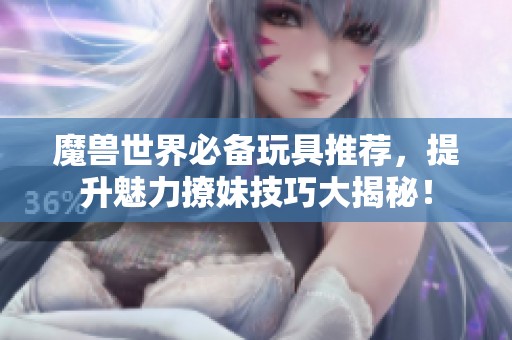 魔獸世界必備玩具推薦，提升魅力撩妹技巧大揭秘！