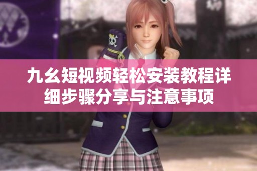 九幺短視頻輕松安裝教程詳細步驟分享與注意事項