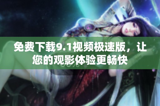 免費(fèi)下載9.1視頻極速版，讓您的觀影體驗(yàn)更暢快